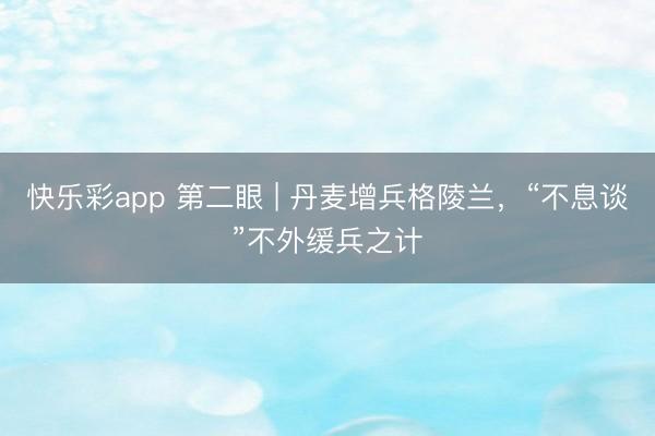 快乐彩app 第二眼 | 丹麦增兵格陵兰，“不息谈”不外缓兵之计