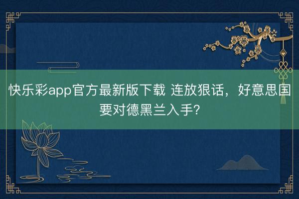 快乐彩app官方最新版下载 连放狠话，好意思国要对德黑兰入手？