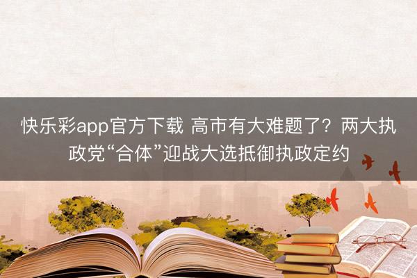 快乐彩app官方下载 高市有大难题了？两大执政党“合体”迎战大选抵御执政定约