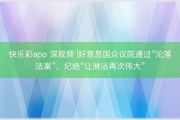快乐彩app 深视频 |好意思国众议院通过“沦落法案”，圮绝“让淋浴再次伟大”
