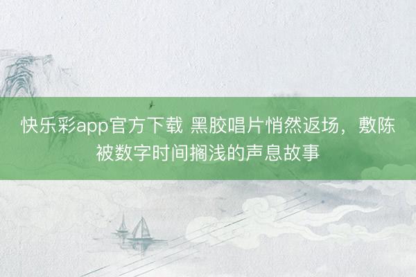 快乐彩app官方下载 黑胶唱片悄然返场，敷陈被数字时间搁浅的声息故事