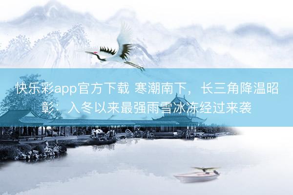 快乐彩app官方下载 寒潮南下，长三角降温昭彰：入冬以来最强雨雪冰冻经过来袭