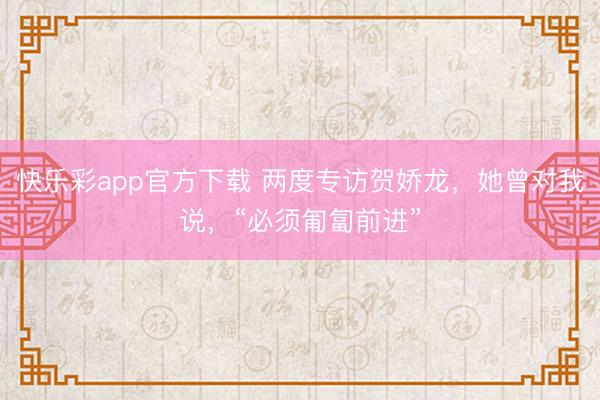 快乐彩app官方下载 两度专访贺娇龙，她曾对我说，“必须匍匐前进”