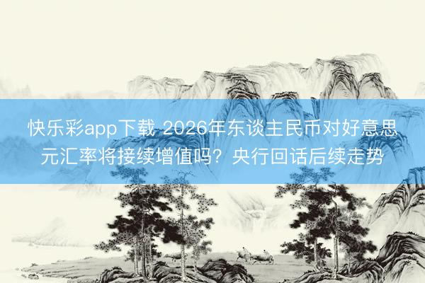 快乐彩app下载 2026年东谈主民币对好意思元汇率将接续增值吗？央行回话后续走势