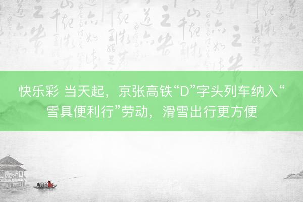 快乐彩 当天起，京张高铁“D”字头列车纳入“雪具便利行”劳动，滑雪出行更方便