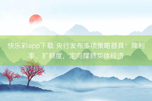 快乐彩app下载 央行发布多项策略器具：降利率、扩额度，定向撑抓实体经济