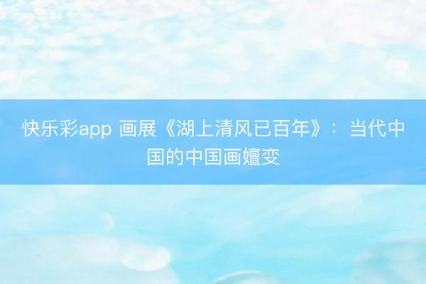 快乐彩app 画展《湖上清风已百年》：当代中国的中国画嬗变