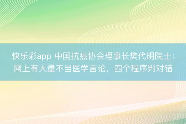 快乐彩app 中国抗癌协会理事长樊代明院士：网上有大量不当医学言论，四个程序判对错