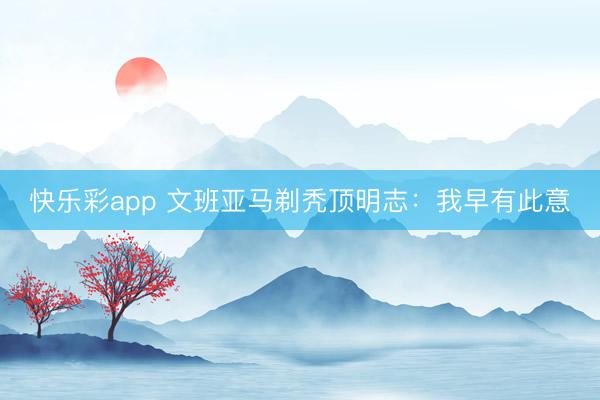 快乐彩app 文班亚马剃秃顶明志：我早有此意
