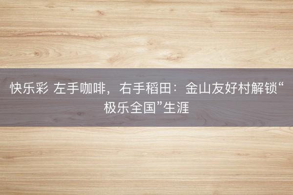 快乐彩 左手咖啡，右手稻田：金山友好村解锁“极乐全国”生涯