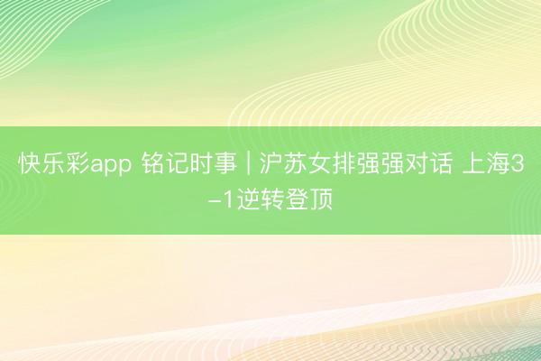 快乐彩app 铭记时事 | 沪苏女排强强对话 上海3-1逆转登顶