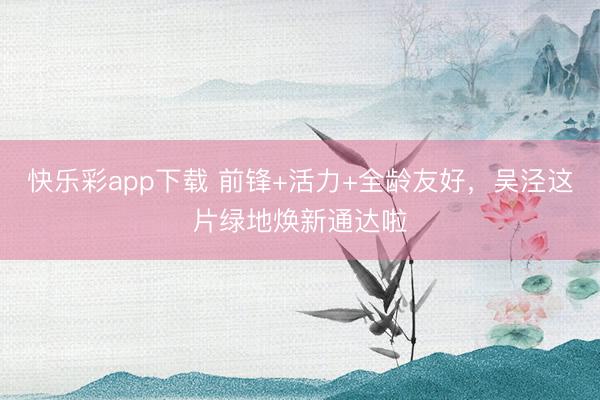 快乐彩app下载 前锋+活力+全龄友好，吴泾这片绿地焕新通达啦