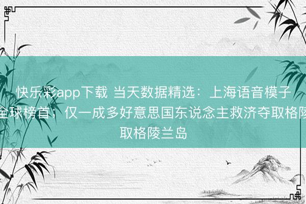 快乐彩app下载 当天数据精选：上海语音模子登顶全球榜首；仅一成多好意思国东说念主救济夺取格陵兰岛