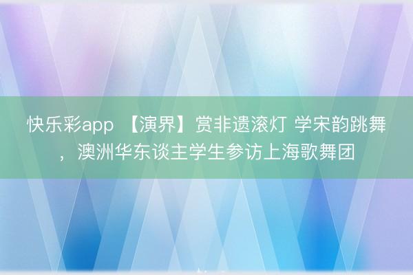 快乐彩app 【演界】赏非遗滚灯 学宋韵跳舞,澳洲华东谈主学生参访上海歌舞团
