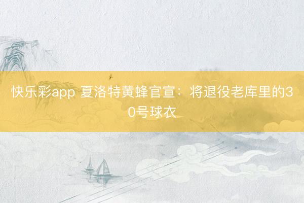 快乐彩app 夏洛特黄蜂官宣：将退役老库里的30号球衣