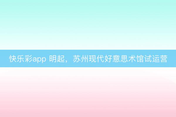 快乐彩app 明起，苏州现代好意思术馆试运营