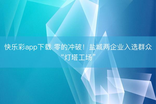 快乐彩app下载 零的冲破！盐城两企业入选群众“灯塔工场”