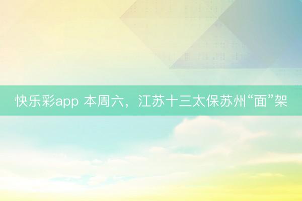 快乐彩app 本周六，江苏十三太保苏州“面”架
