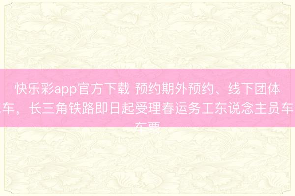 快乐彩app官方下载 预约期外预约、线下团体包车，长三角铁路即日起受理春运务工东说念主员车票