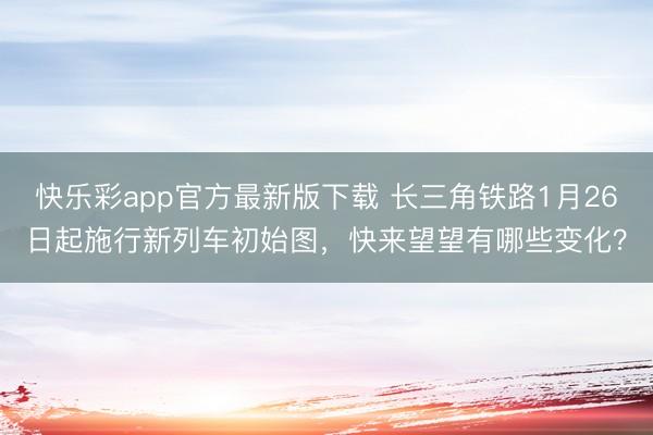 快乐彩app官方最新版下载 长三角铁路1月26日起施行新列车初始图,快来望望有哪些变化?
