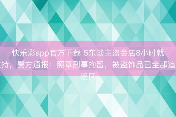 快乐彩app官方下载 5东谈主盗金店8小时就被持，警方通报：照章刑事拘留，被盗饰品已全部追回