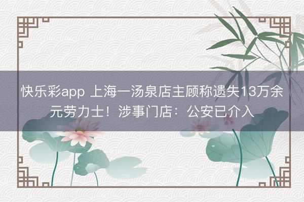 快乐彩app 上海一汤泉店主顾称遗失13万余元劳力士！涉事门店：公安已介入