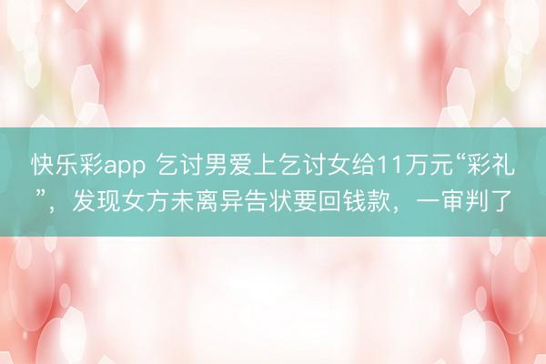 快乐彩app 乞讨男爱上乞讨女给11万元“彩礼”,发现女方未离异告状要回钱款,一审判了