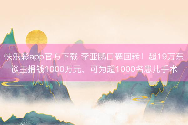 快乐彩app官方下载 李亚鹏口碑回转！超19万东谈主捐钱1000万元，可为超1000名患儿手术