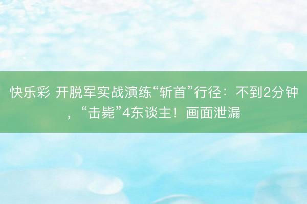 快乐彩 开脱军实战演练“斩首”行径：不到2分钟，“击毙”4东谈主！画面泄漏