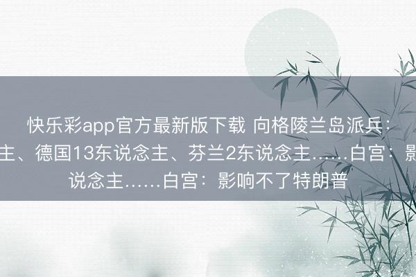 快乐彩app官方最新版下载 向格陵兰岛派兵：法国15东说念主、德国13东说念主、芬兰2东说念主……白宫：影响不了特朗普