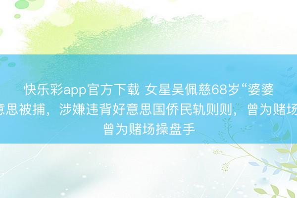 快乐彩app官方下载 女星吴佩慈68岁“婆婆”在好意思被捕，涉嫌违背好意思国侨民轨则则，曾为赌场操盘手