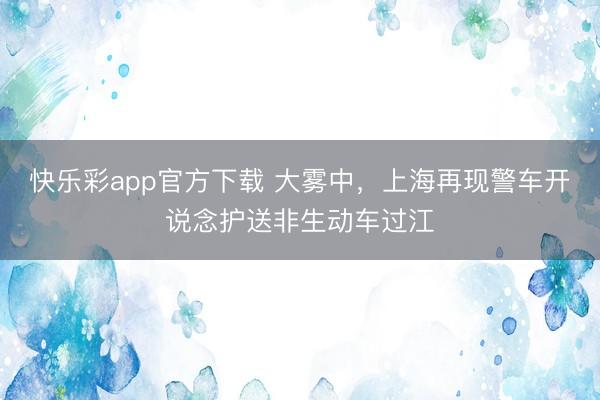 快乐彩app官方下载 大雾中，上海再现警车开说念护送非生动车过江