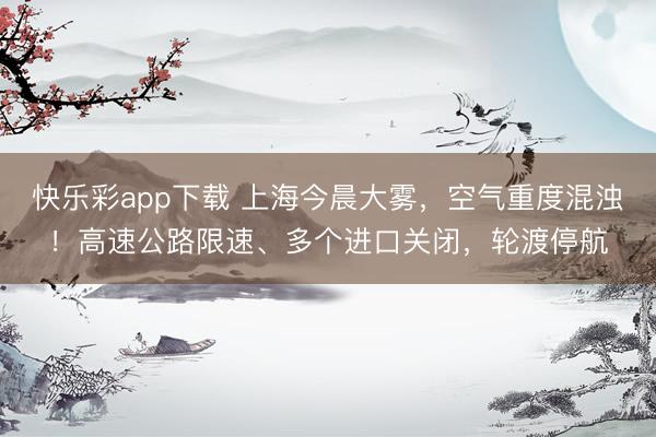 快乐彩app下载 上海今晨大雾，空气重度混浊！高速公路限速、多个进口关闭，轮渡停航