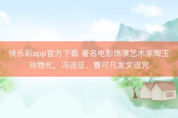 快乐彩app官方下载 著名电影饰演艺术家陶玉玲物化，冯远征、曹可凡发文诅咒