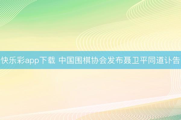 快乐彩app下载 中国围棋协会发布聂卫平同道讣告