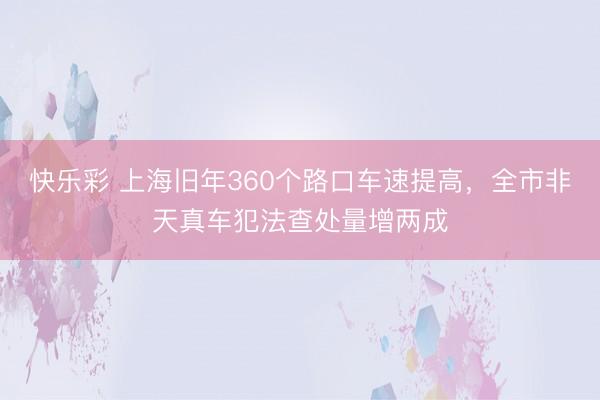 快乐彩 上海旧年360个路口车速提高,全市非天真车犯法查处量增两成