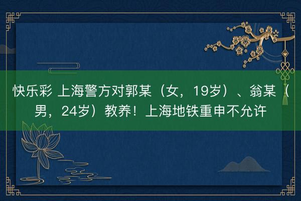 快乐彩 上海警方对郭某（女，19岁）、翁某（男，24岁）教养！上海地铁重申不允许