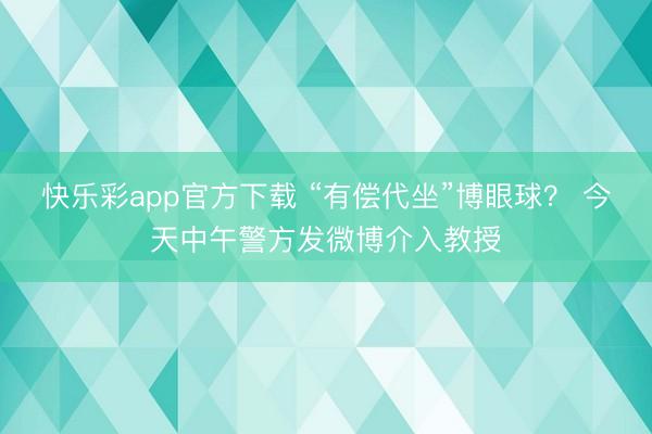 快乐彩app官方下载 “有偿代坐”博眼球？ 今天中午警方发微博介入教授