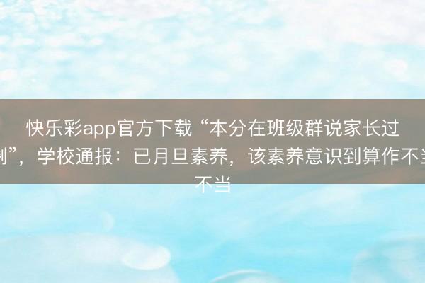 快乐彩app官方下载 “本分在班级群说家长过剩”，学校通报：已月旦素养，该素养意识到算作不当