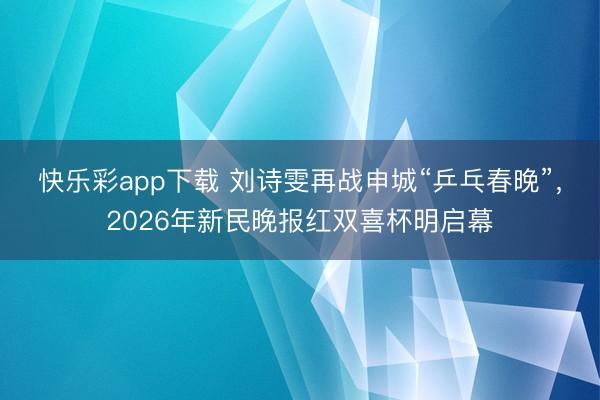 快乐彩app下载 刘诗雯再战申城“乒乓春晚”,2026年新民晚报红双喜杯明启幕