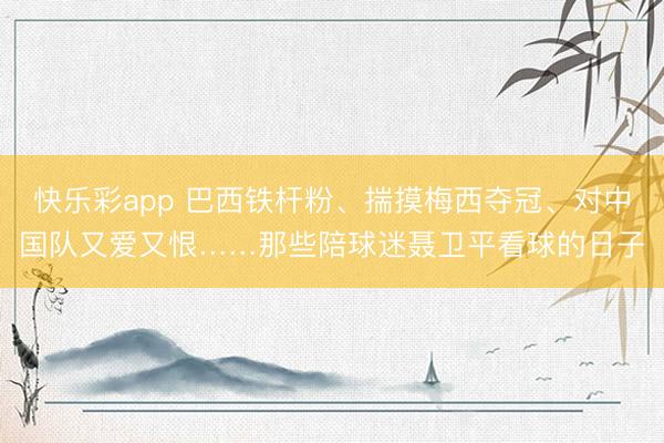 快乐彩app 巴西铁杆粉、揣摸梅西夺冠、对中国队又爱又恨……那些陪球迷聂卫平看球的日子