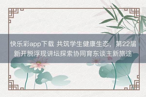 快乐彩app下载 共筑学生健康生态，第22届新开脱浮现讲坛探索协同育东谈主新旅途