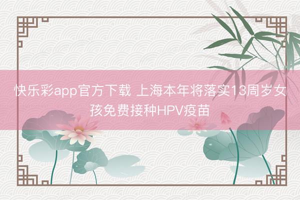 快乐彩app官方下载 上海本年将落实13周岁女孩免费接种HPV疫苗
