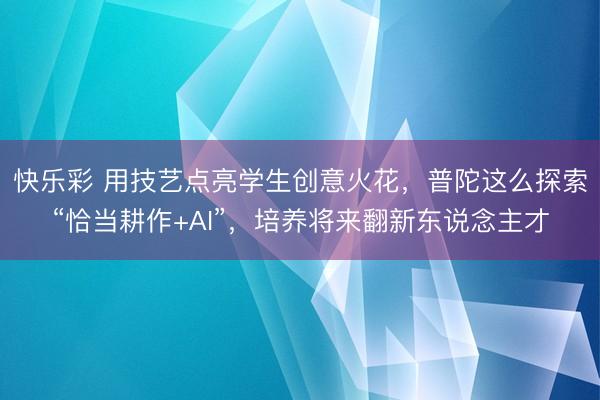 快乐彩 用技艺点亮学生创意火花，普陀这么探索“恰当耕作+AI”，培养将来翻新东说念主才