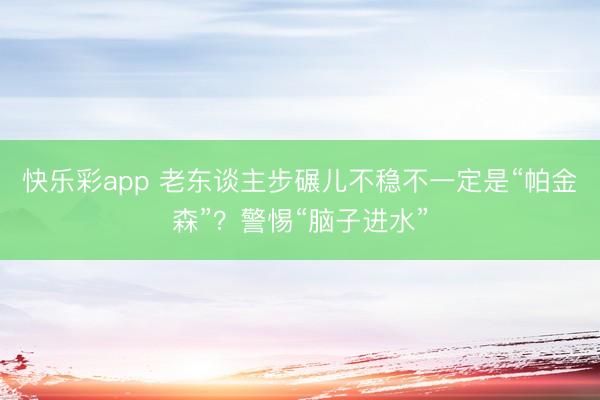 快乐彩app 老东谈主步碾儿不稳不一定是“帕金森”?警惕“脑子进水”