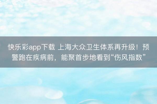 快乐彩app下载 上海大众卫生体系再升级！预警跑在疾病前，能聚首步地看到“伤风指数”