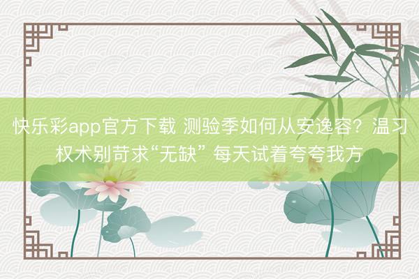快乐彩app官方下载 测验季如何从安逸容?温习权术别苛求“无缺” 每天试着夸夸我方