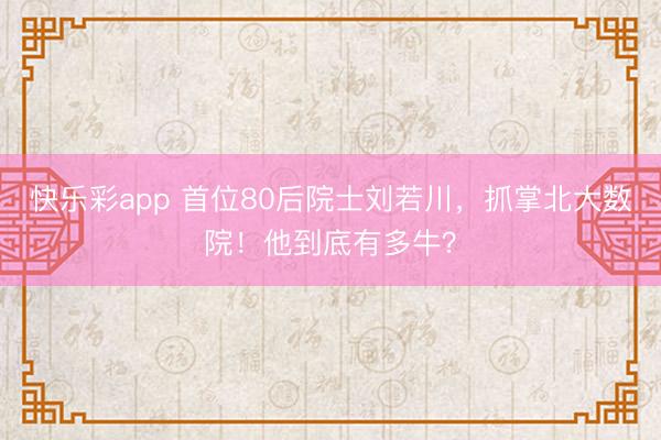 快乐彩app 首位80后院士刘若川，抓掌北大数院！他到底有多牛？