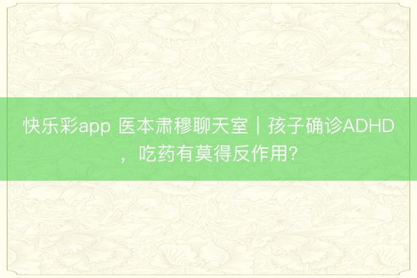 快乐彩app 医本肃穆聊天室｜孩子确诊ADHD，吃药有莫得反作用？