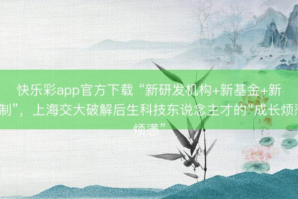 快乐彩app官方下载 “新研发机构+新基金+新机制”,上海交大破解后生科技东说念主才的“成长烦懑”